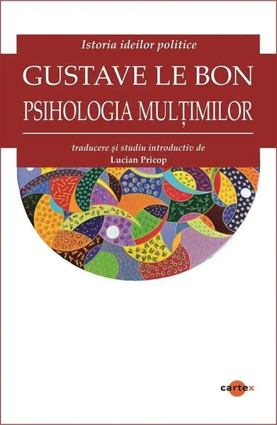 Psihologia mulțimilor. Istoria ideilor politice - Gustave Le Bon - Cartex