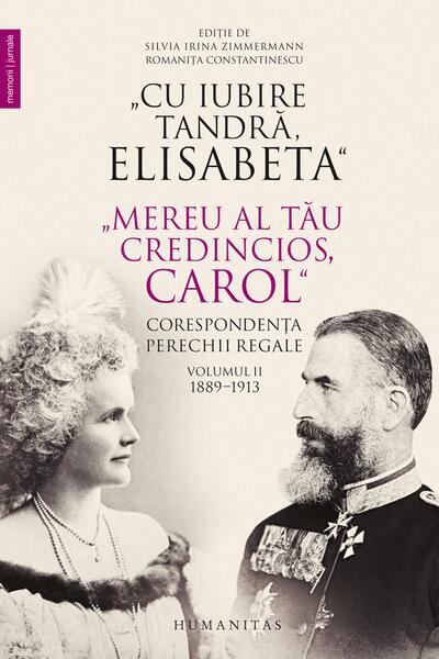 „Cu iubire tandră, Elisabeta”. „Mereu al tău credincios, Carol”. Corespondența perechii regale (Vol. 2) 1889–1913 - Romaniţa Constantinescu, Silvia Irina Zimmermann