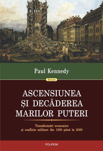 Ascensiunea şi decăderea marilor puteri. Transformări economice şi conflicte militare din 1500 până in 2000 - Paul Kennedy - Polirom