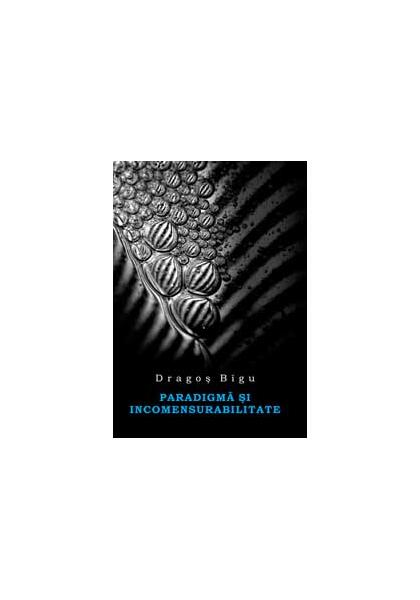 Paradigmă şi incomensurabilitate - Dragoş Bigu - All