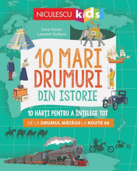 10 mari drumuri din istorie. 10 hărți pentru a înțelege tot de la Drumul Mătăsii la Route 66 - Imre Feiner, Laurent Stefano