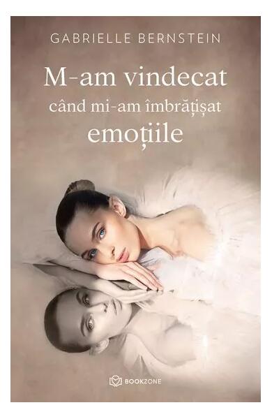 M-am vindecat când mi-am îmbrățișat emoțiile - Gabrielle Bernstein - Bookzone