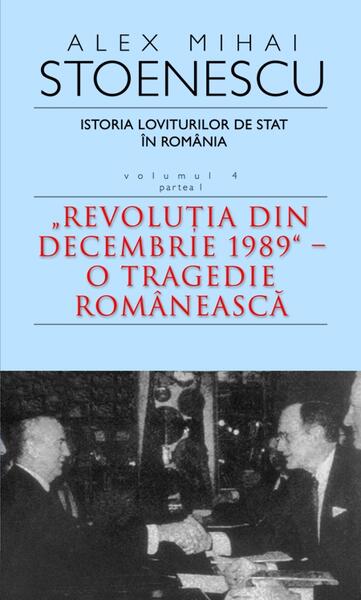 Istoria loviturilor de stat în România - Vol. IV (I) - "Revoluţia din decembrie 1989" - O tragedie românească - Alex Mihai Stoenescu - RAO
