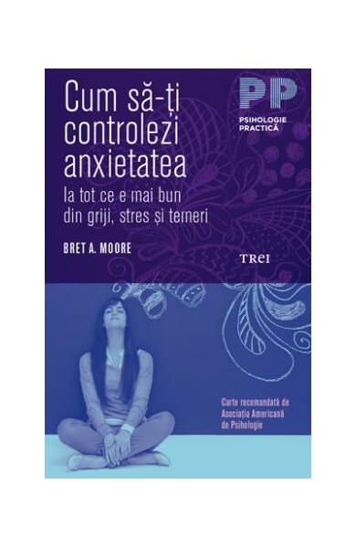 Cum să-ți controlezi anxietatea. Ia tot ce e mai bun din griji, stres și temeri - Bret A. Moore - Trei