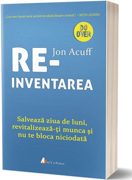 Reinventarea. Salvează ziua de luni, revitalizează-ți munca și nu te bloca niciodată - Jon Acuff - Act și Politon
